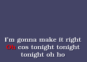 I'm gonna make it right
cos tonight tonight
tonight oh ho