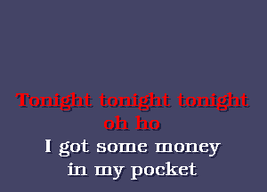 I got some money
in my pocket