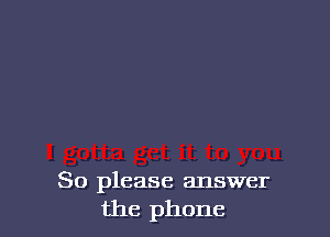 So please answer
the phone