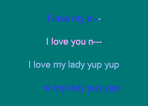 I love you n---

I love my lady yup yup