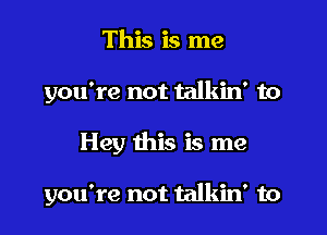 This is me
you're not talkin' to

Hey this is me

you're not talkin' to