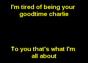I'm tired of being your
goodtime charlie

To you that's what I'm
all about