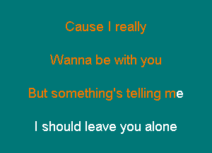 Cause I really

Wanna be with you

But something's telling me

I should leave you alone