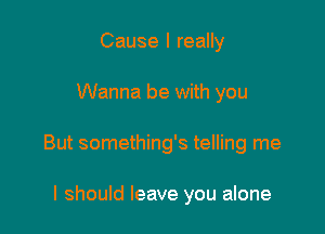 Cause I really

Wanna be with you

But something's telling me

I should leave you alone