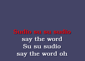 say the word
Su su sudio
say the word oh