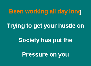 Been working all day long

Trying to get your hustle on

Society has put the

Pressure on you