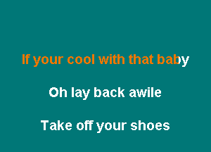 If your cool with that baby

Oh lay back awile

Take off your shoes