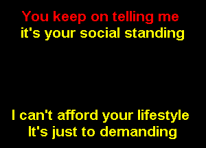 You keep on telling me
it's your social standing

I can't afford your lifestyle
It's just to demanding