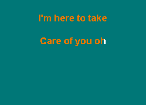 I'm here to take

Care of you oh