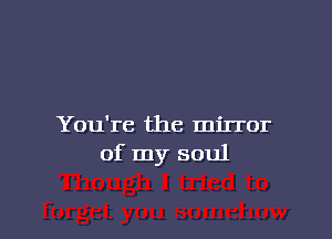 You're the mirror
of my soul