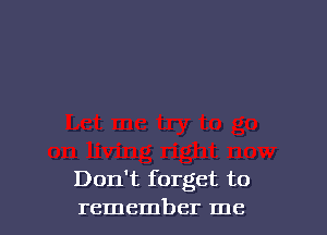 Don't forget to
remember me