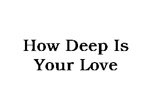 How Deep Is
Your Love