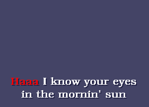 I know your eyes
in the mornin' sun