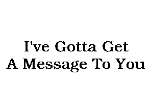 I've Gotta Get
A Message To You