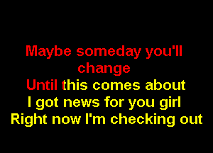 Maybe someday you'll
change

Until this comes about
I got news for you girl
Right now I'm checking out