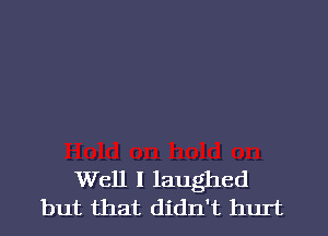 Well I laughed
but that didn't hurt