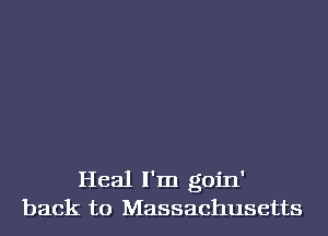 Heal I'm goin'
back to Massachusetts
