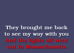 They brought me back
to see my way With you