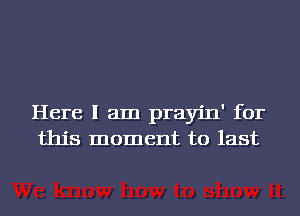 Here I am prayin' for
this moment to last