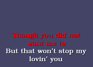 But that won't stop my
lovin' you