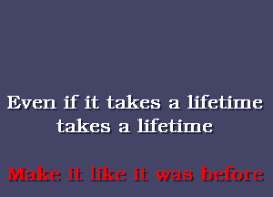 Even if it takes a lifetime
takes a lifetime