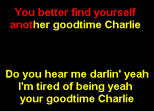 You better find yourself
another goodtime Charlie

Do you hear me darlin' yeah
I'm tired of being yeah
your goodtime Charlie