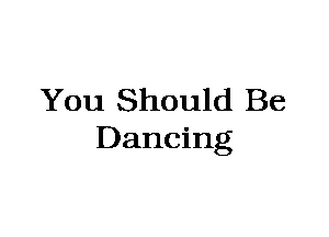 You Should Be
Dancing