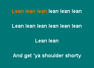 Leanleanleanleanleanlean

Leanleanleanleanleanlean

Leanlean

And get 'ya shoulder shorty