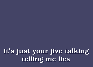 It's just your jive talking
telling me lies