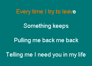 Every time I try to leave
Something keeps

Pulling me back me back

Telling me I need you in my life