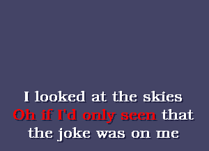 I looked at the skies
that

the joke was on me