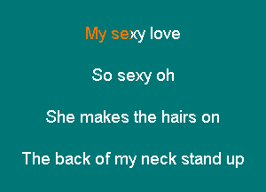 My sexy love
80 sexy oh

She makes the hairs on

The back of my neck stand up