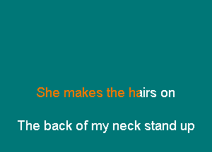 She makes the hairs on

The back of my neck stand up