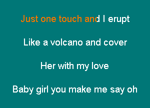 Just one touch and I erupt
Like a volcano and cover

Her with my love

Baby girl you make me say oh