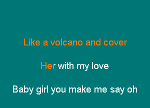 Like a volcano and cover

Her with my love

Baby girl you make me say oh