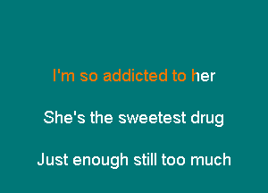 I'm so addicted to her

She's the sweetest drug

Just enough still too much