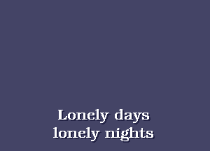 Lonely days
lonely nights