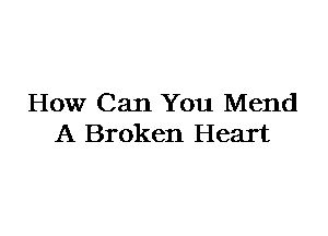 How Can You Mend
A Broken Heart