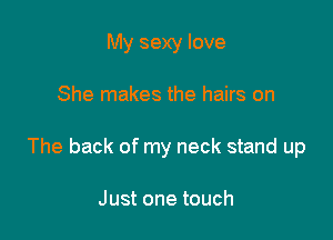 My sexy love

She makes the hairs on

The back of my neck stand up

Just one touch