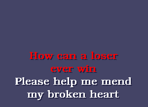 Please help me mend
my broken heart