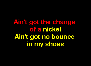 Ain't got the change
of a nickel

Ain't got no bounce
in my shoes