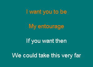 I want you to be

My entourage

If you want then

We could take this very far