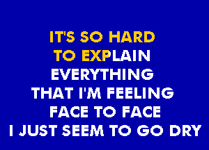 IT'S SO HARD
TO EXPLAIN
EVERYTHING
THAT I'M FEELING
FACE TO FACE
I JUST SEEM TO GO DRY