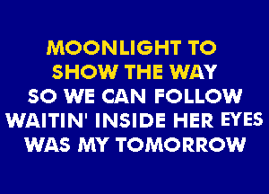 MOONLIGHT TO
SHOW THE WAY
SO WE CAN FOLLOW
WAITIN' INSIDE HER EYES
WAS MY TOMORROW