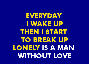 EVERYDAY
I WAKE UP
THEN I START
TO BREAK UP
LONELY IS A MAN
WITHOUT LOVE