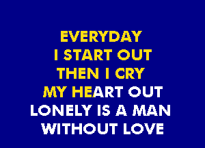 EVERYDAY
I START OUT
THEN I CRY
MY HEART OUT
LONELY IS A MAN
WITHOUT LOVE