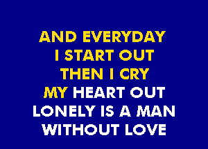 AND EVERYDAY
I START OUT
THEN I CRY
MY HEART OUT
LONELY IS A MAN
WITHOUT LOVE
