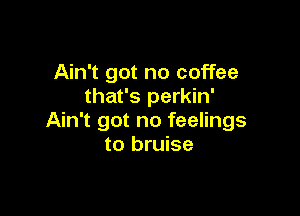 Ain't got no coffee
that's perkin'

Ain't got no feelings
to bruise