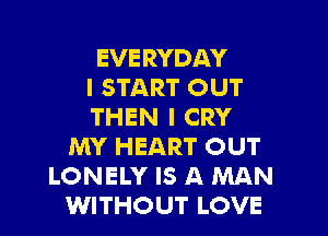 EVERYDAY
I START OUT
THEN I CRY
MY HEART OUT
LONELY IS A MAN
WITHOUT LOVE