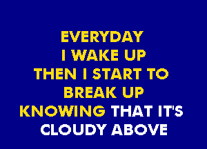 EVERYDAY
I WAKE UP
THEN I START TO
BREAK UP
KNOWING THAT IT'S
CLOUDY ABOVE
